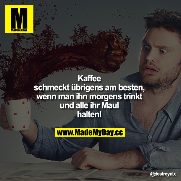 Kaffee schmeckt übrigens am besten, wenn man ihn morgens trinkt und alle ihr Maul halten!
