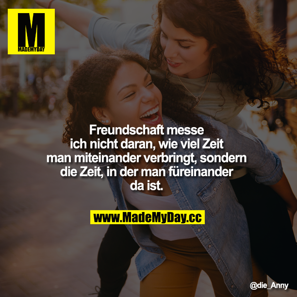 Freundschaft messe ich nicht daran, wie viel Zeit man miteinander verbringt, sondern die Zeit, in der man füreinander da ist.