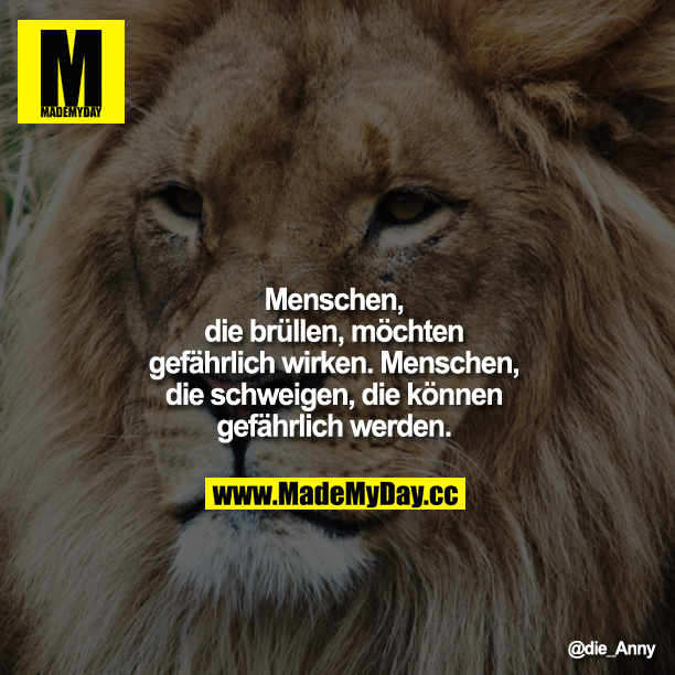 Menschen, die brüllen, möchten gefährlich wirken Menschen, die schweigen, die können gefährlich werden.