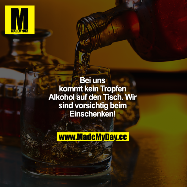 Bei uns kommt kein Tropfen Alkohol auf den Tisch. Wir sind vorsichtig beim Einschenken!