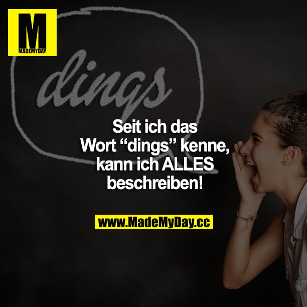 Seit ich das Wort "dings" kenne, kann ich ALLES beschreiben!