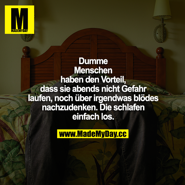 Dumme Menschen haben den Vorteil, dass sie abends nicht Gefahr laufen, noch über irgendwas blödes nachzudenken. Die schlafen einfach los