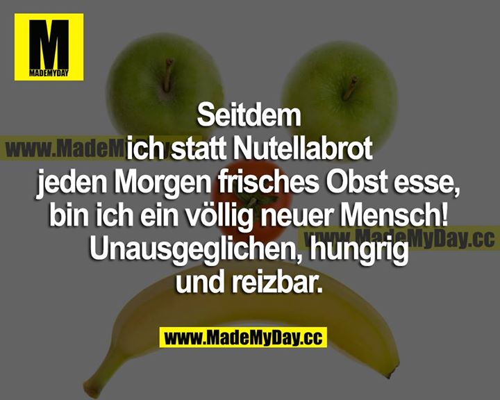 Seitdem ich statt Nutellabrot jeden Morgen frisches Obst esse, bin ich ein völlig neuer Mensch! Unausgeglichen, hungrig und reizbar.