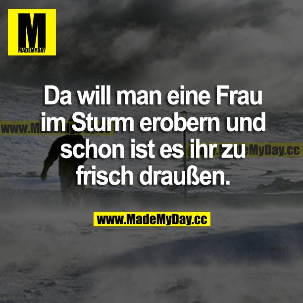 Da will man eine Frau im Sturm erobern und schon ist es ihr zu frisch draußen.