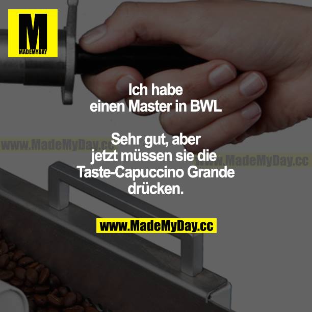 Ich habe einen Master in BWL. Sehr gut, aber jetzt müssen Sie die Taste -Capuccino Grande- drücken.