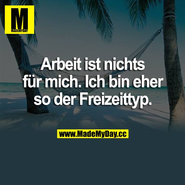 Arbeit ist nichts für mich. Ich bin eher so der Freizeittyp.