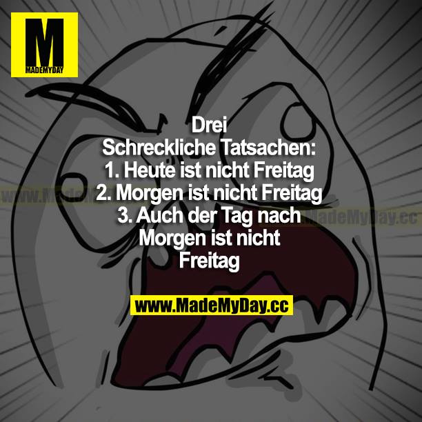 Drei schreckliche Tatsachen:<br />
1. Heute ist nicht Freitag<br />
2. Morgen ist nicht Freitag<br />
3. Auch der Tag nach morgen ist nicht Freitag