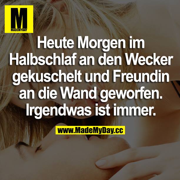 Heute Morgen im Halbschlaf an den Wecker gekuschelt und Freundin an die Wand geworfen. Irgendwas ist immer.