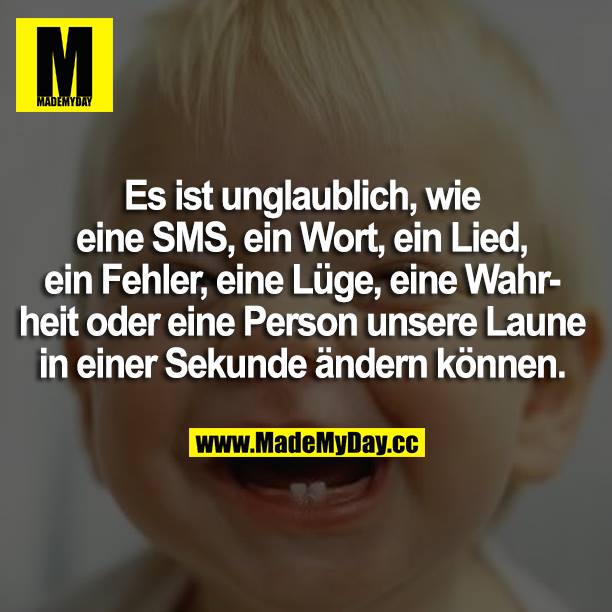 Es ist unglaublich, wie eine SMS, ein Wort, ein Lied, ein Fehler, eine Lüge, eine Wahrheit oder eine Person unsere Laune in einer Sekunde ändern können.