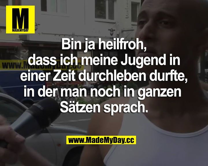 Bin ja heilfroh, dass ich meine Jugend in einer Zeit durchleben durfte, in der man noch in ganzen Sätzen sprach.