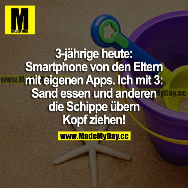 3-jährige heute: Smartphone von den Eltern mit eigenen Apps. Ich mit 3: Sand essen und anderen die Schuppe übern Kopf ziehen!
