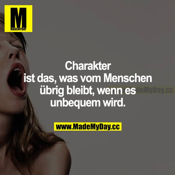 Charakter ist das, was vom Menschen übrig bleibt, wenn es unbequem wird.