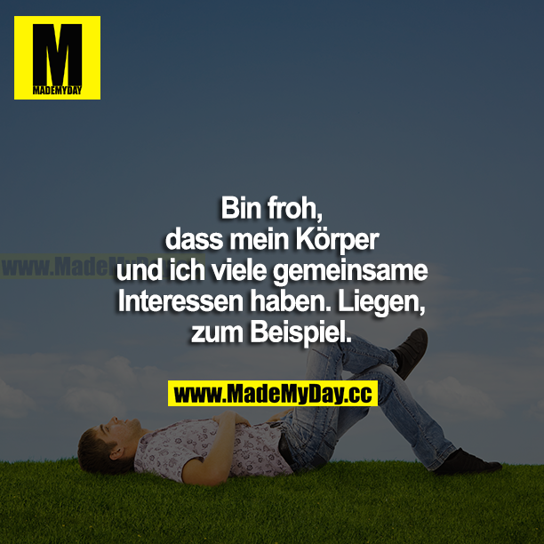 Bin froh, dass mein Körper und ich viele gemeinsame Interessen haben. Liegen, zum Beispiel.