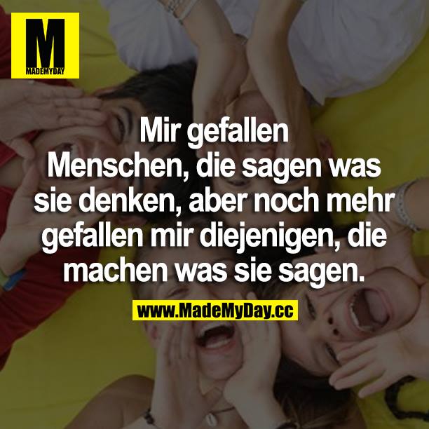 Mir gefallen Menschen, die sagen was sie denken, aber noch mehr gefallen mir diejenigen, die machen was sie sagen.