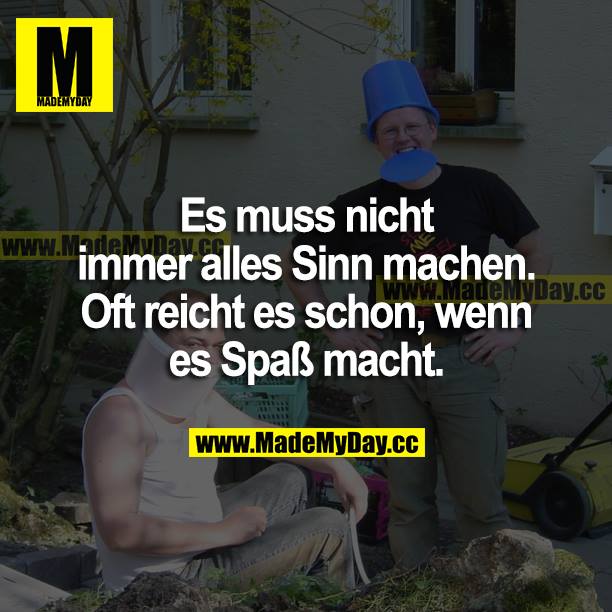 Es muss nicht immer alles Sinn machen. Oft reicht es schon, wenn es Spaß macht.
