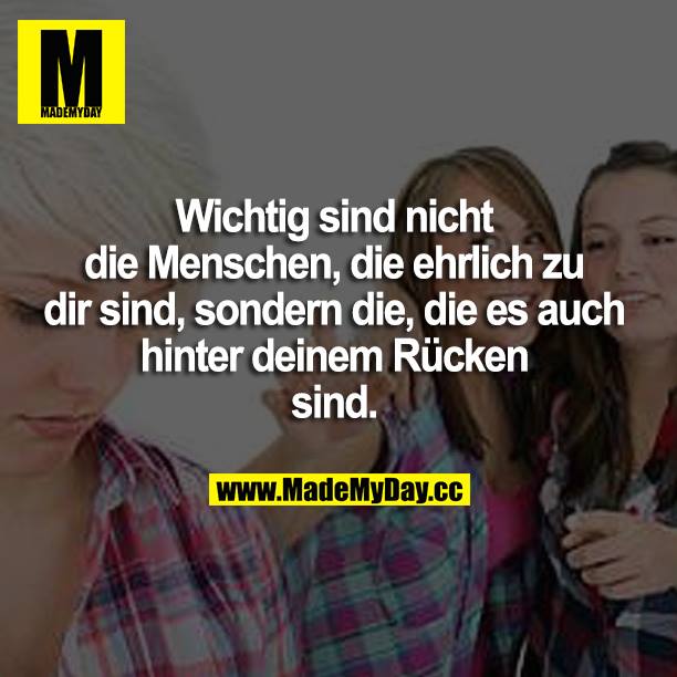 Wichtig sind nicht die Menschen, die ehrlich  zu dir sind, sondern die, die es auch hinter deinem Rücken sind.