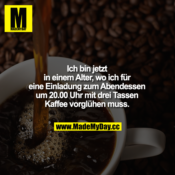 Ich bin jetzt in einem Alter, wo ich für eine Einladung zum Abendessen um 20:00 Uhr mit drei Tassen Kaffee vorglühen muss.