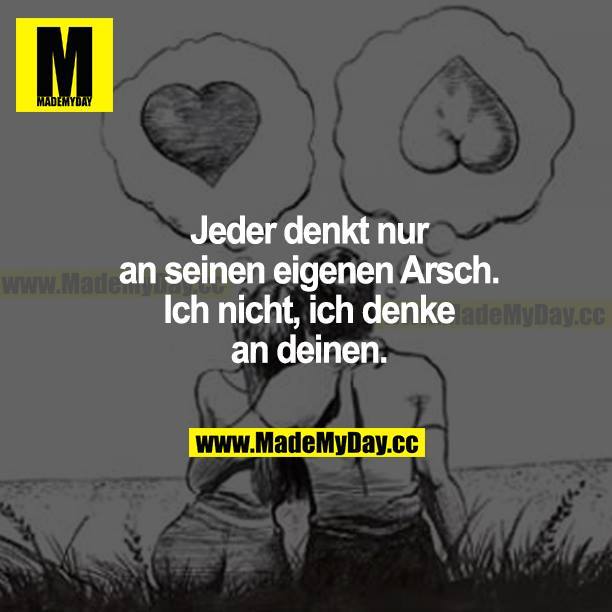 Jeder denkt nur an seinen eigenen Arsch. Ich nicht, ich denke an deinen.