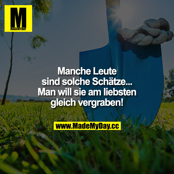 Manche Leute sind solche Schätze...<br />
Man will sie am liebsten gleich vergraben!