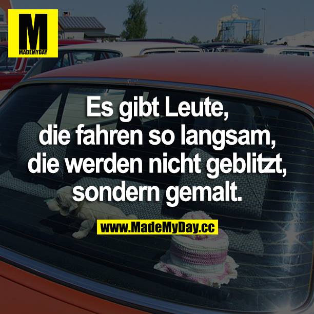 Es gibt Leute, die fahren so langsam, die werden nicht geblitzt, sondern gemalt.