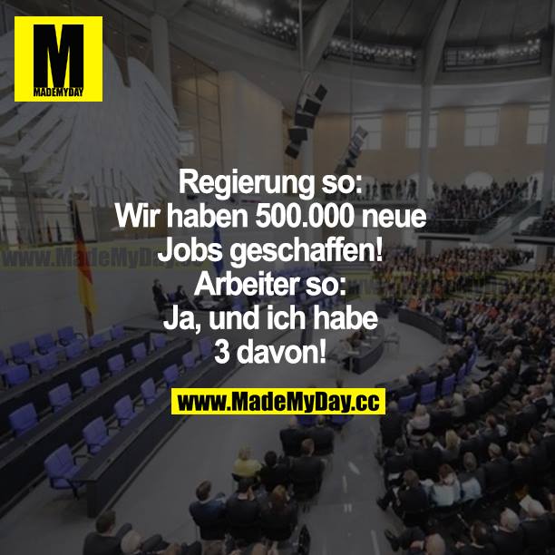 Regierung so: Wir haben 500.000 neue Jobs geschaffen! Arbeiter so: Ja, und ich habe 3 davon!