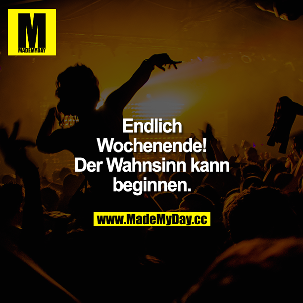 Endlich Wochenende! Der Wahnsinn kann beginnen.