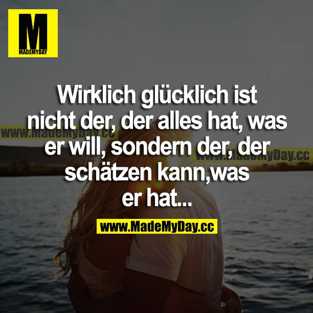 Wirklich glücklich ist nicht der, der alles hat, was er will, sondern der, der schätzen kann, was er hat...