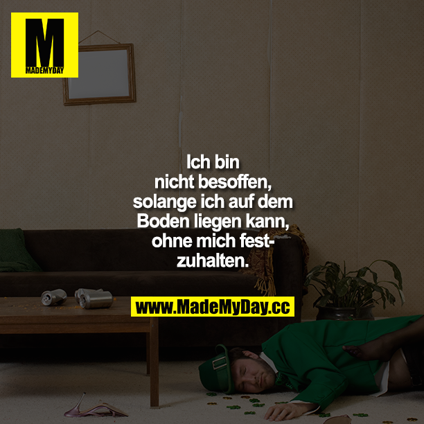 Ich bin nicht besoffen, solange ich auf dem Boden liegen kann, ohne mich festzuhalten.