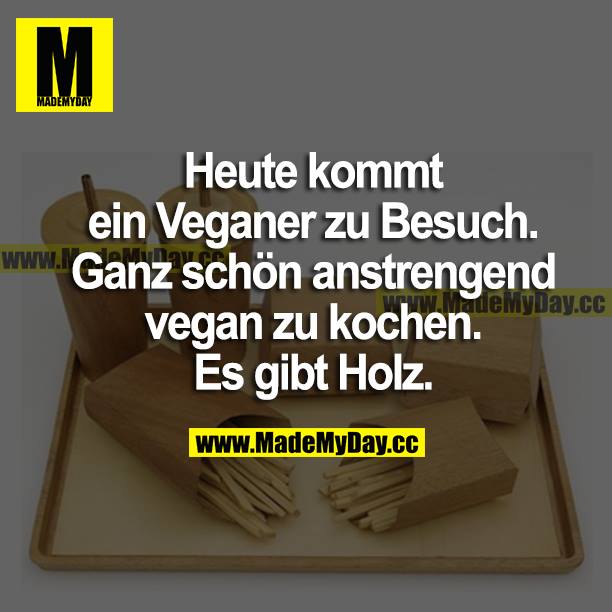 Heute kommt ein Veganer zu Besuch. Ganz schön anstrengend vegan zu kochen. Es gibt Holz.