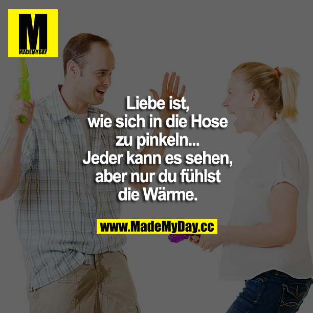 Liebe ist, wie sich in die Hose zu pinkeln... Jeder kann es sehen, aber nur du fühlst die Wärme.