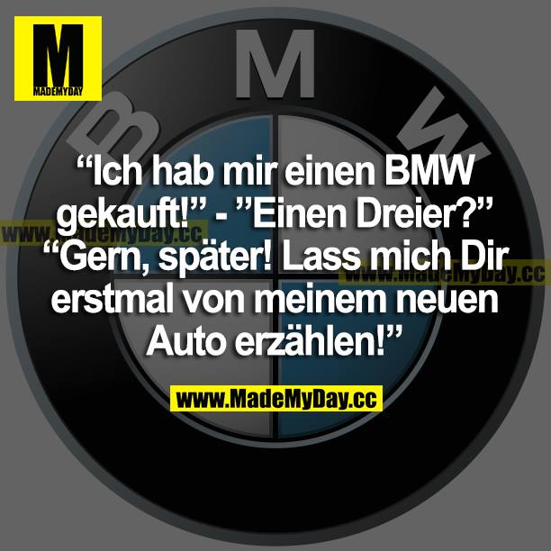 "Ich habe mir einen BMW gekauft!"<br />
"Einen Dreier?"<br />
"Gern, später" Lass mich dir erstmal von meinem neuen Auto erzählen!"