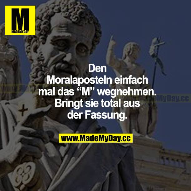 Den Moralaposteln einfach mal das "M" wegnehmen. Bringt sie total aus der Fassung.