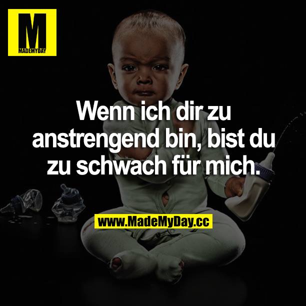 Wenn ich dir zu anstrengend bin, bist du zu schwach für mich.