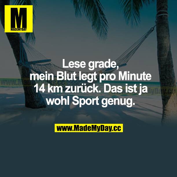 Lese grade, mein Blut legt pro Minute 14 km zurück. Das ist  ja wohl Sport genug.