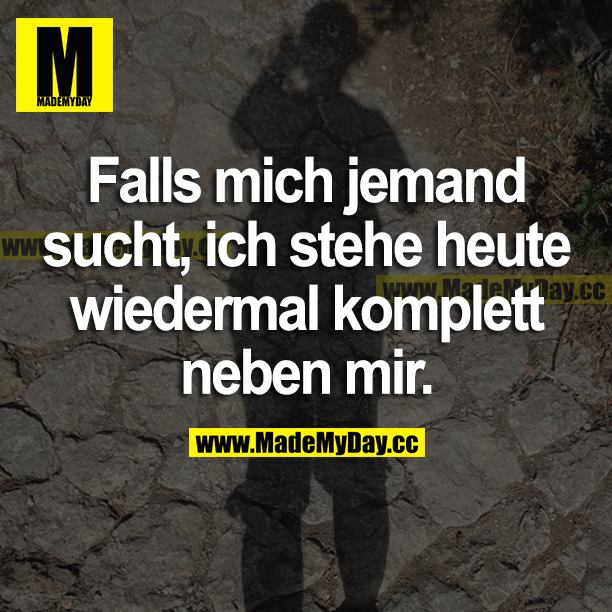 Falls mich jemand sucht, ich stehe heute wieder mal komplett neben mir.