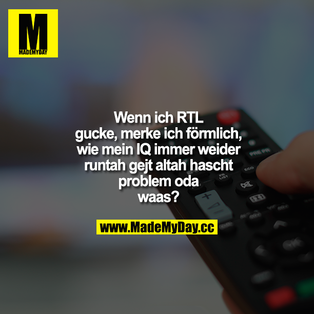 Wenn ich RTL gucke, merke ich förmlich, wie mein IQ immer weider runtah gejt altah hascht problem oda waas?