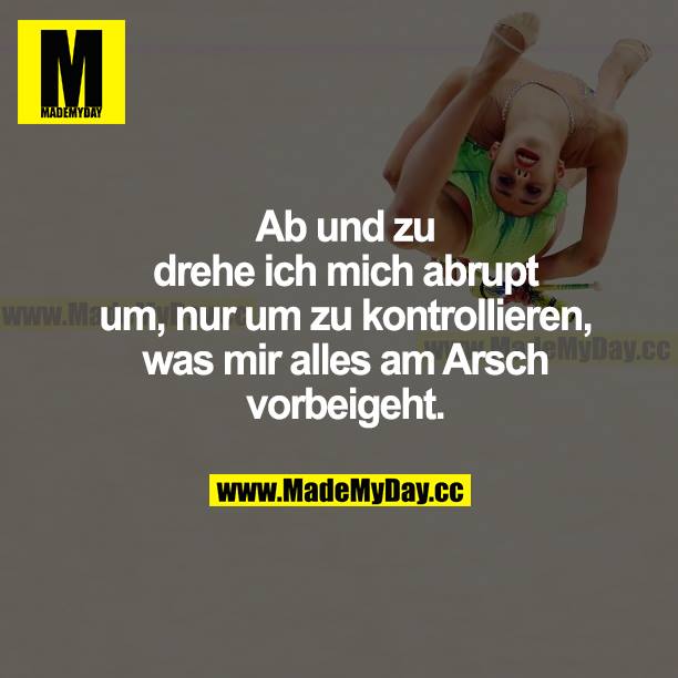 Ab und zu drehe ich mich abrupt um, nur um zu kontrollieren, was mir alles am Arsch vorbeigeht.