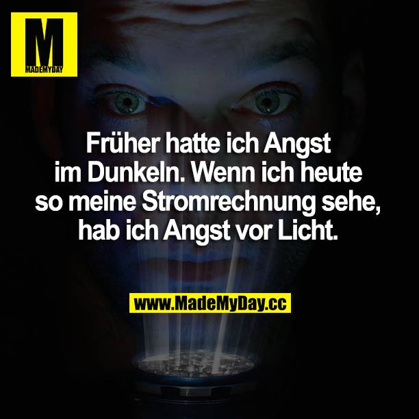 Früher hatte ich Angst im Dunkeln. Wenn ich heute so meine Stromrechnung sehe, habe ich Angst vor Licht.