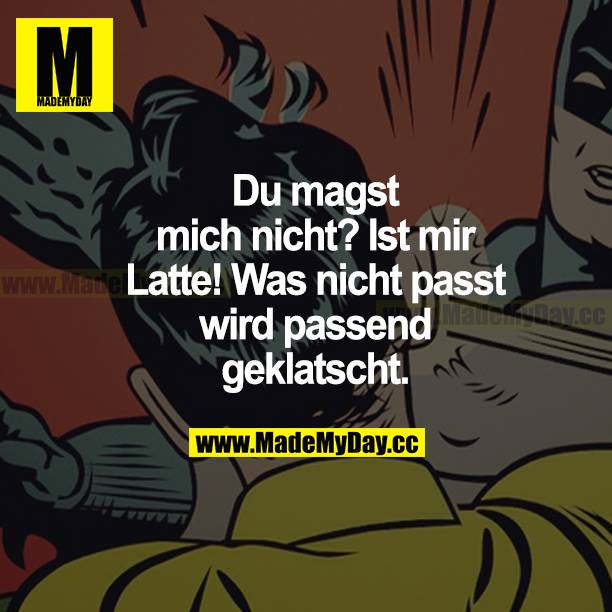 Du magst mich nicht? Ist mir Latte! Was nicht passt, wird passend geklatscht.