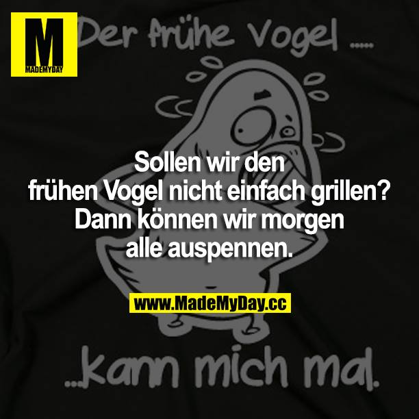 Sollen wir den frühen Vogel nicht einfach grillen? Dann können wir morgen alle auspennen.