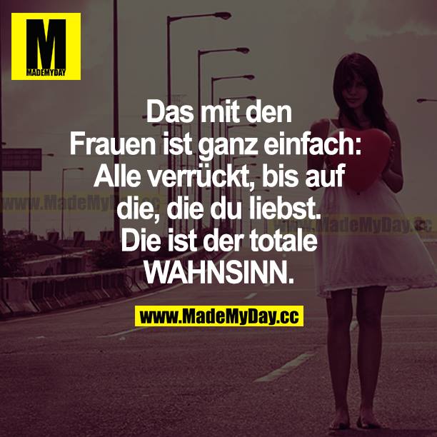 Das mit den Frauen ist ganz einfach: Alle verrückt, bis auf die, die du liebst. Die ist der totale WAHNSINN.