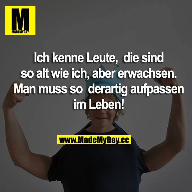 Ich kenne Leute, die sind so alt wie ich, aber erwachsen. Man muss so derartig aufpassen im Leben!