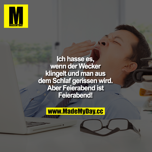 Ich hasse es, wenn der Wecker klingelt und man aus dem Schlaf gerissen wird.<br />
Aber Feierabend ist Feierabend.