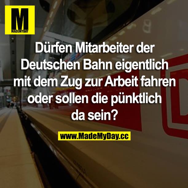 Dürfen Mitarbeiter der Deutschen Bahn eigentlich mit dem Zug zur Arbeit fahren oder müssen die pünktlich da sein?