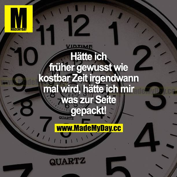 Hätte ich früher gewusst, wie kostbar Zeit irgendwann mal wird, hätte ich mir was zur Seite gepackt!