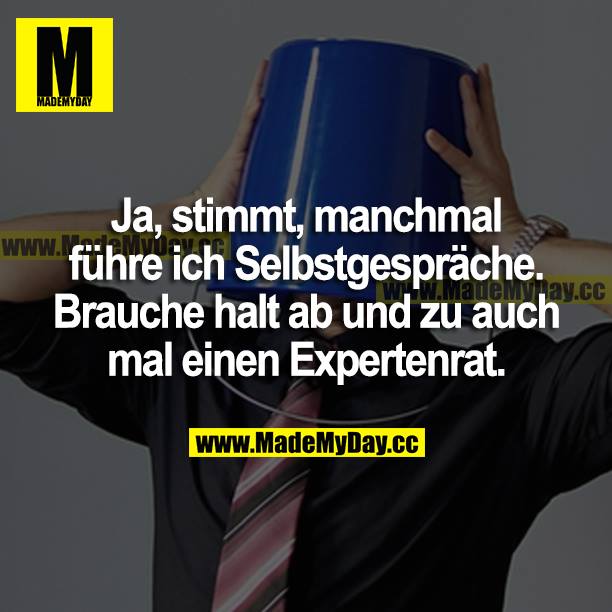 Ja, stimmt, manchmal führe ich Selbstgespräche. Ich suche halt ab und zu auch mal einen Expertenrat.
