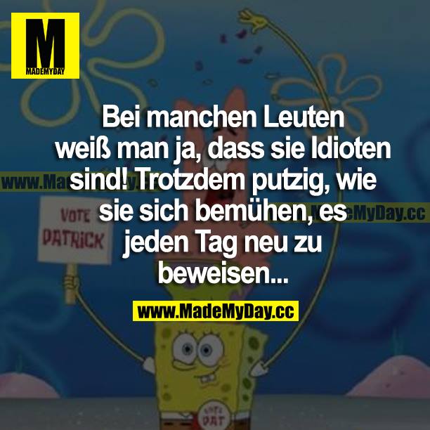 Bei manchen Leuten weiß man ja, dass sie Idioten sind! Trotzdem putzig, wie sie sich bemühen, es jeden Tag neu zu beweisen...