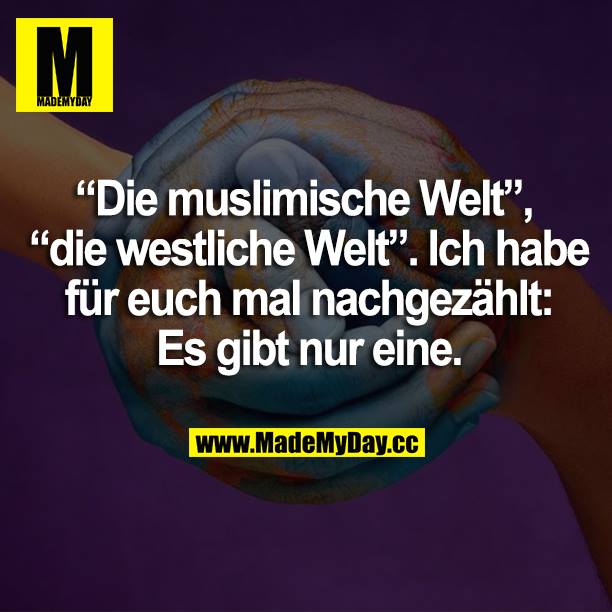 "Die muslimische Welt", "die westliche Welt". Ich habe für euch mal nachgezählt: Es gibt nur eine.