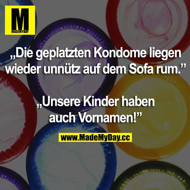 "Die geplatzten Kondome liegen wieder unnütz auf dem Sofa rum."<br />
"Unsere Kinder haben auch Vornamen!"