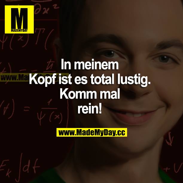 In meinem Kopf ist es total lustig. Komm mal rein!